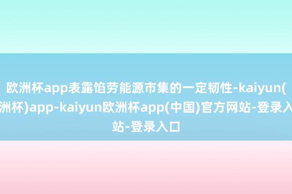 欧洲杯app表露馅劳能源市集的一定韧性-kaiyun(欧洲杯)app-kaiyun欧洲杯app(中国)官方网站-登录入口