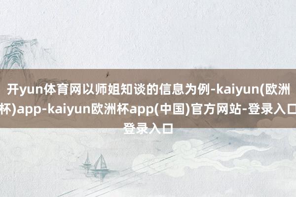开yun体育网以师姐知谈的信息为例-kaiyun(欧洲杯)app-kaiyun欧洲杯app(中国)官方网站-登录入口
