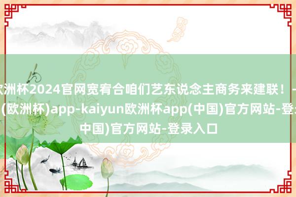 欧洲杯2024官网宽宥合咱们艺东说念主商务来建联！-kaiyun(欧洲杯)app-kaiyun欧洲杯app(中国)官方网站-登录入口