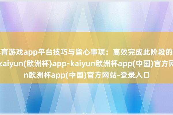 体育游戏app平台技巧与留心事项:高效完成此阶段的纰谬是一致性-kaiyun(欧洲杯)app-kaiyun欧洲杯app(中国)官方网站-登录入口