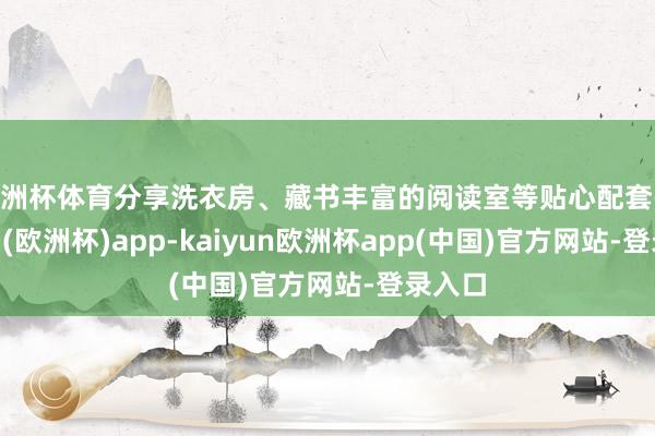 欧洲杯体育分享洗衣房、藏书丰富的阅读室等贴心配套-kaiyun(欧洲杯)app-kaiyun欧洲杯app(中国)官方网站-登录入口