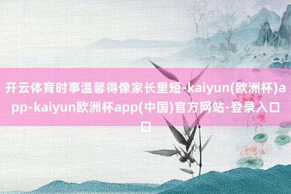 开云体育时事温馨得像家长里短-kaiyun(欧洲杯)app-kaiyun欧洲杯app(中国)官方网站-登录入口