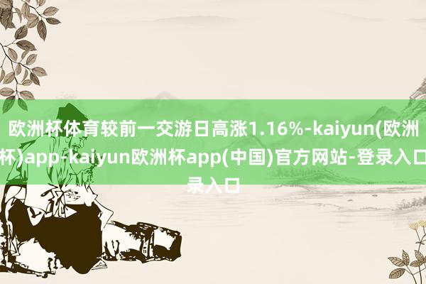 欧洲杯体育较前一交游日高涨1.16%-kaiyun(欧洲杯)app-kaiyun欧洲杯app(中国)官方网站-登录入口