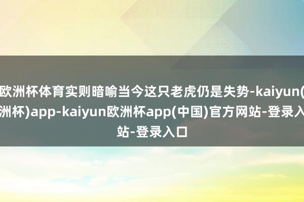 欧洲杯体育实则暗喻当今这只老虎仍是失势-kaiyun(欧洲杯)app-kaiyun欧洲杯app(中国)官方网站-登录入口
