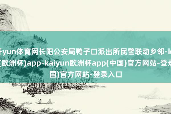 开yun体育网长阳公安局鸭子口派出所民警联动乡邻-kaiyun(欧洲杯)app-kaiyun欧洲杯app(中国)官方网站-登录入口