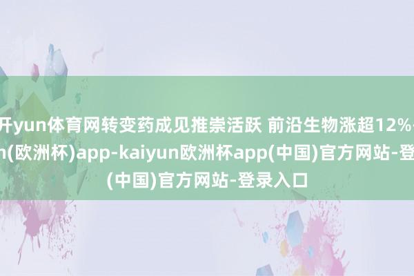 开yun体育网转变药成见推崇活跃 前沿生物涨超12%-kaiyun(欧洲杯)app-kaiyun欧洲杯app(中国)官方网站-登录入口