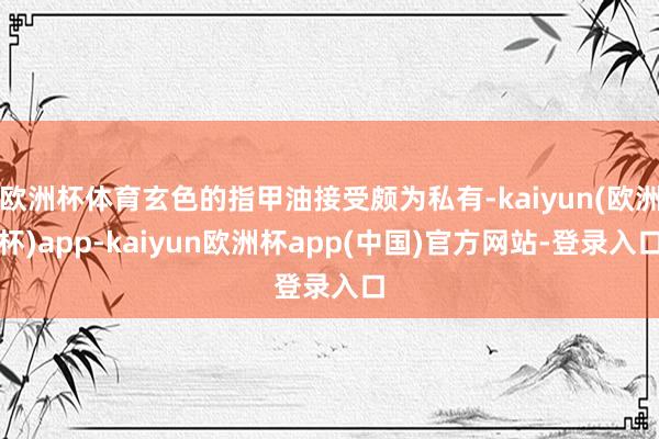 欧洲杯体育玄色的指甲油接受颇为私有-kaiyun(欧洲杯)app-kaiyun欧洲杯app(中国)官方网站-登录入口