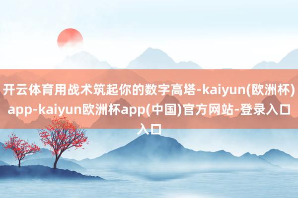 开云体育用战术筑起你的数字高塔-kaiyun(欧洲杯)app-kaiyun欧洲杯app(中国)官方网站-登录入口