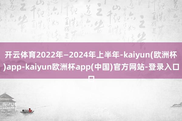 开云体育2022年—2024年上半年-kaiyun(欧洲杯)app-kaiyun欧洲杯app(中国)官方网站-登录入口