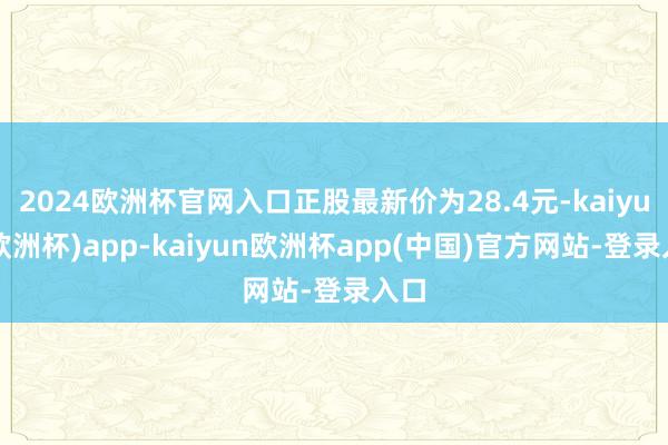 2024欧洲杯官网入口正股最新价为28.4元-kaiyun(欧洲杯)app-kaiyun欧洲杯app(中国)官方网站-登录入口