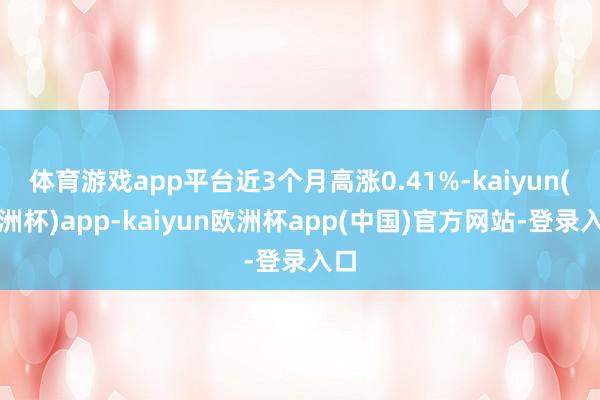 体育游戏app平台近3个月高涨0.41%-kaiyun(欧洲杯)app-kaiyun欧洲杯app(中国)官方网站-登录入口