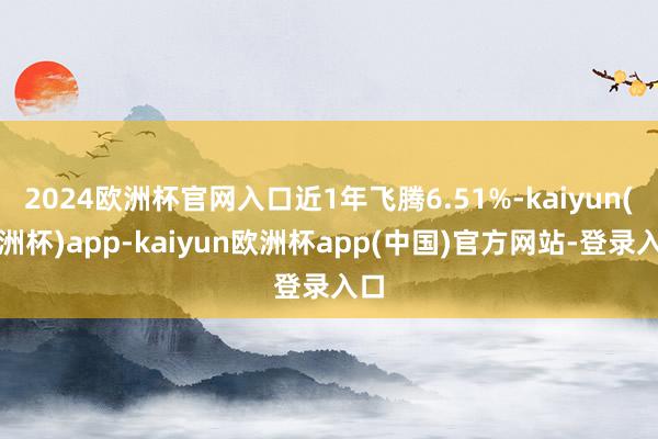 2024欧洲杯官网入口近1年飞腾6.51%-kaiyun(欧洲杯)app-kaiyun欧洲杯app(中国)官方网站-登录入口