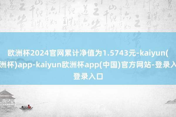欧洲杯2024官网累计净值为1.5743元-kaiyun(欧洲杯)app-kaiyun欧洲杯app(中国)官方网站-登录入口