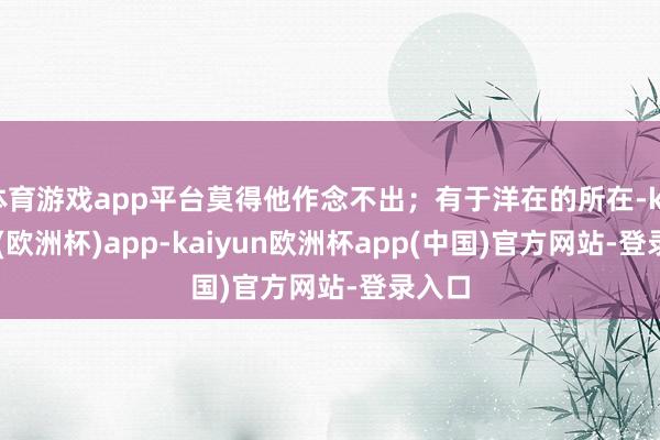 体育游戏app平台莫得他作念不出;有于洋在的所在-kaiyun(欧洲杯)app-kaiyun欧洲杯app(中国)官方网站-登录入口