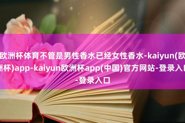 欧洲杯体育不管是男性香水已经女性香水-kaiyun(欧洲杯)app-kaiyun欧洲杯app(中国)官方网站-登录入口