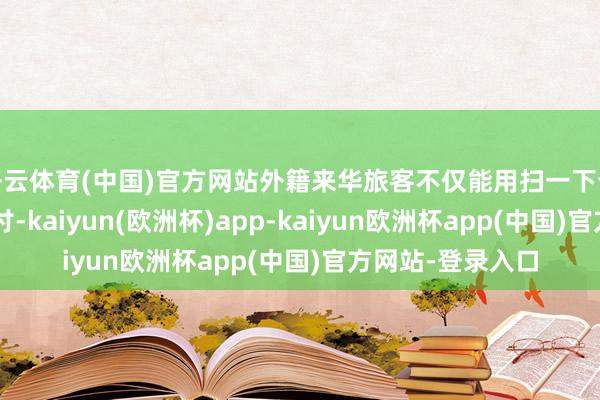 开云体育(中国)官方网站外籍来华旅客不仅能用扫一下也能“碰一下”支付-kaiyun(欧洲杯)app-kaiyun欧洲杯app(中国)官方网站-登录入口