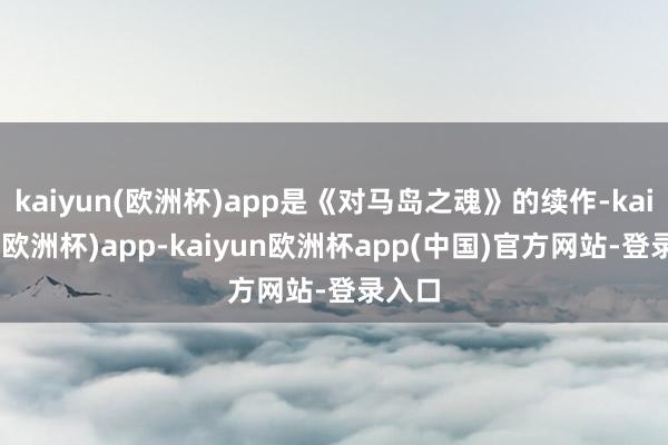 kaiyun(欧洲杯)app是《对马岛之魂》的续作-kaiyun(欧洲杯)app-kaiyun欧洲杯app(中国)官方网站-登录入口