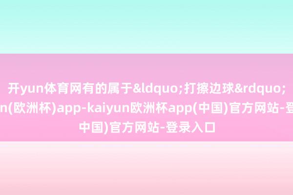 开yun体育网有的属于&ldquo;打擦边球&rdquo;-kaiyun(欧洲杯)app-kaiyun欧洲杯app(中国)官方网站-登录入口