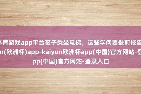 体育游戏app平台孩子乘坐电梯，这些学问要提前报告！-kaiyun(欧洲杯)app-kaiyun欧洲杯app(中国)官方网站-登录入口