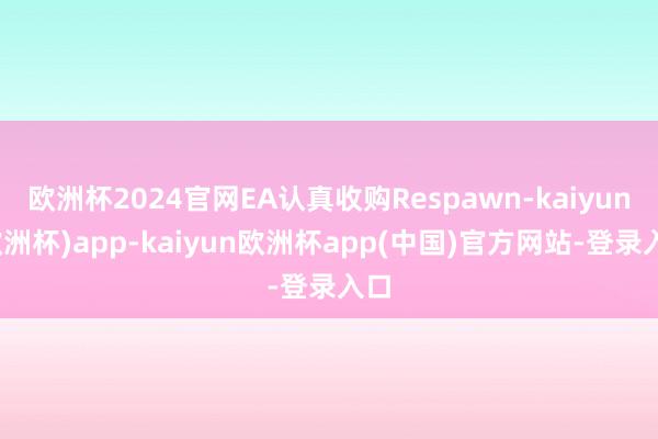 欧洲杯2024官网EA认真收购Respawn-kaiyun(欧洲杯)app-kaiyun欧洲杯app(中国)官方网站-登录入口