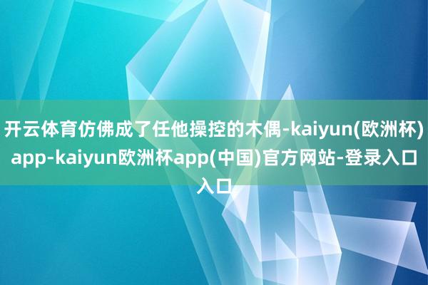 开云体育仿佛成了任他操控的木偶-kaiyun(欧洲杯)app-kaiyun欧洲杯app(中国)官方网站-登录入口