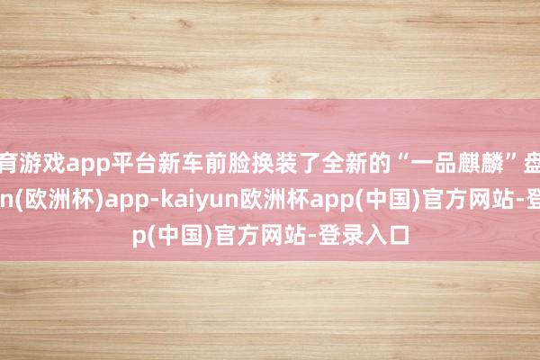 体育游戏app平台新车前脸换装了全新的“一品麒麟”盘算-kaiyun(欧洲杯)app-kaiyun欧洲杯app(中国)官方网站-登录入口