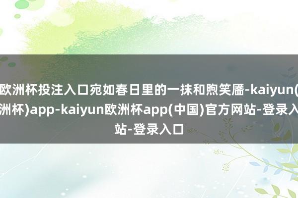 欧洲杯投注入口宛如春日里的一抹和煦笑靥-kaiyun(欧洲杯)app-kaiyun欧洲杯app(中国)官方网站-登录入口