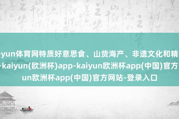 开yun体育网特质好意思食、山货海产、非遗文化和精彩饰演皆聚亮相-kaiyun(欧洲杯)app-kaiyun欧洲杯app(中国)官方网站-登录入口