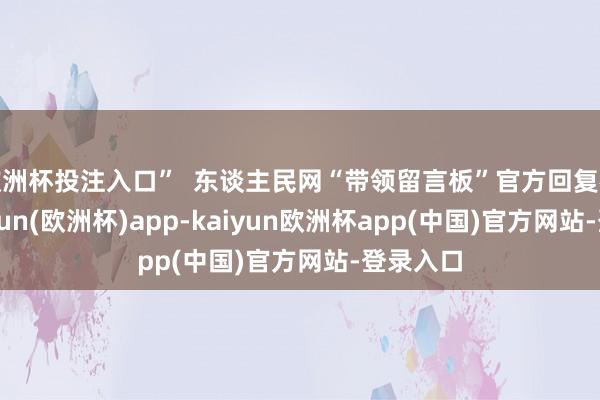 欧洲杯投注入口”  东谈主民网“带领留言板”官方回复截图-kaiyun(欧洲杯)app-kaiyun欧洲杯app(中国)官方网站-登录入口