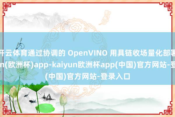 开云体育通过协调的 OpenVINO 用具链收场量化部署-kaiyun(欧洲杯)app-kaiyun欧洲杯app(中国)官方网站-登录入口
