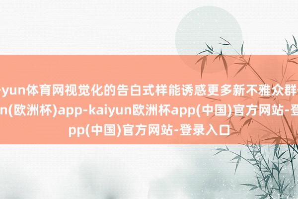 开yun体育网视觉化的告白式样能诱惑更多新不雅众群体-kaiyun(欧洲杯)app-kaiyun欧洲杯app(中国)官方网站-登录入口