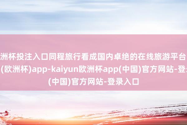 欧洲杯投注入口同程旅行看成国内卓绝的在线旅游平台-kaiyun(欧洲杯)app-kaiyun欧洲杯app(中国)官方网站-登录入口