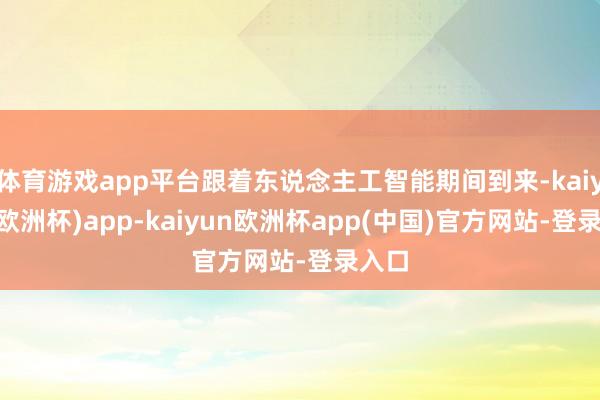 体育游戏app平台跟着东说念主工智能期间到来-kaiyun(欧洲杯)app-kaiyun欧洲杯app(中国)官方网站-登录入口