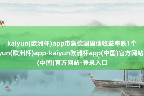 kaiyun(欧洲杯)app 市集 德国国债收益率跌1个基点-kaiyun(欧洲杯)app-kaiyun欧洲杯app(中国)官方网站-登录入口