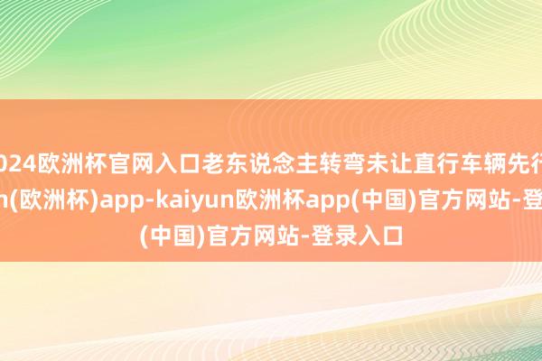 2024欧洲杯官网入口老东说念主转弯未让直行车辆先行-kaiyun(欧洲杯)app-kaiyun欧洲杯app(中国)官方网站-登录入口