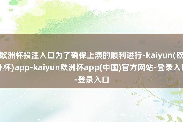 欧洲杯投注入口为了确保上演的顺利进行-kaiyun(欧洲杯)app-kaiyun欧洲杯app(中国)官方网站-登录入口