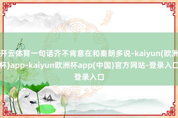 开云体育一句话齐不肯意在和秦朗多说-kaiyun(欧洲杯)app-kaiyun欧洲杯app(中国)官方网站-登录入口