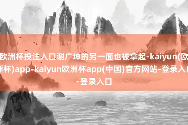 欧洲杯投注入口谢广坤的另一面也被拿起-kaiyun(欧洲杯)app-kaiyun欧洲杯app(中国)官方网站-登录入口