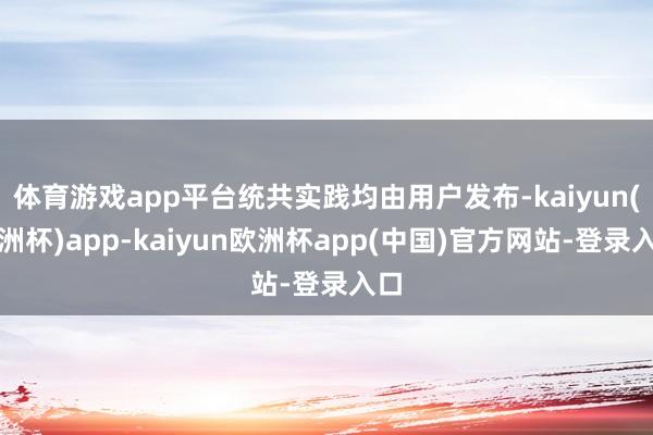 体育游戏app平台统共实践均由用户发布-kaiyun(欧洲杯)app-kaiyun欧洲杯app(中国)官方网站-登录入口