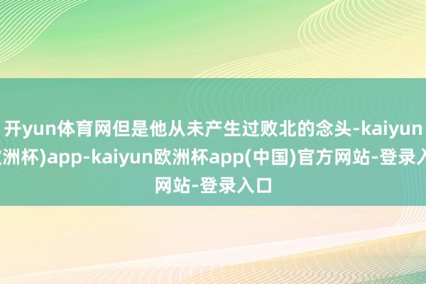 开yun体育网但是他从未产生过败北的念头-kaiyun(欧洲杯)app-kaiyun欧洲杯app(中国)官方网站-登录入口