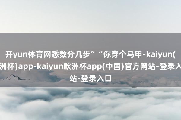开yun体育网悉数分几步”“你穿个马甲-kaiyun(欧洲杯)app-kaiyun欧洲杯app(中国)官方网站-登录入口