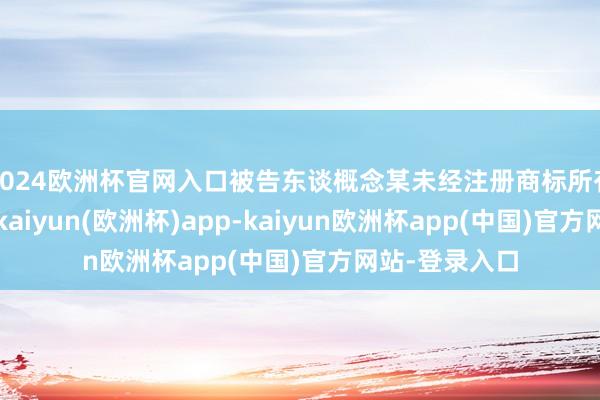 2024欧洲杯官网入口被告东谈概念某未经注册商标所有东谈主许可-kaiyun(欧洲杯)app-kaiyun欧洲杯app(中国)官方网站-登录入口