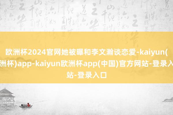 欧洲杯2024官网她被曝和李文瀚谈恋爱-kaiyun(欧洲杯)app-kaiyun欧洲杯app(中国)官方网站-登录入口