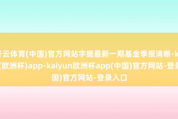 开云体育(中国)官方网站字据最新一期基金季报清晰-kaiyun(欧洲杯)app-kaiyun欧洲杯app(中国)官方网站-登录入口