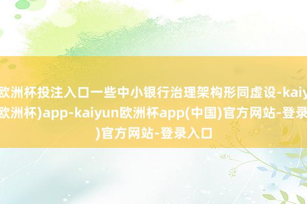 欧洲杯投注入口一些中小银行治理架构形同虚设-kaiyun(欧洲杯)app-kaiyun欧洲杯app(中国)官方网站-登录入口