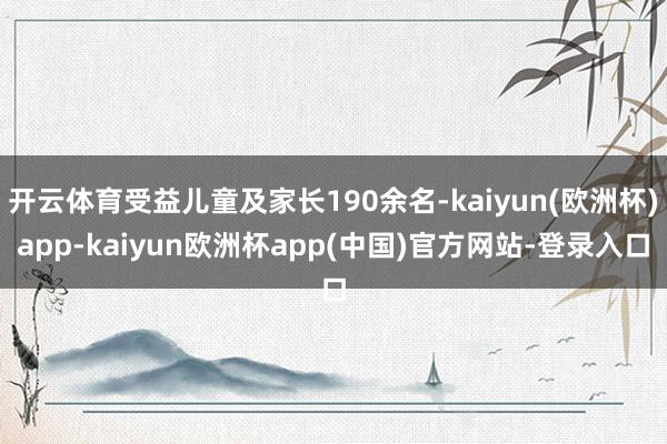 开云体育受益儿童及家长190余名-kaiyun(欧洲杯)app-kaiyun欧洲杯app(中国)官方网站-登录入口