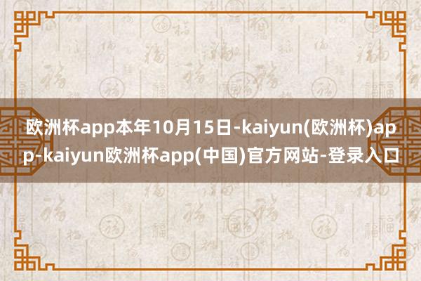 欧洲杯app　　本年10月15日-kaiyun(欧洲杯)app-kaiyun欧洲杯app(中国)官方网站-登录入口
