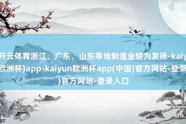 开云体育浙江、广东、山东等地制造业较为发扬-kaiyun(欧洲杯)app-kaiyun欧洲杯app(中国)官方网站-登录入口