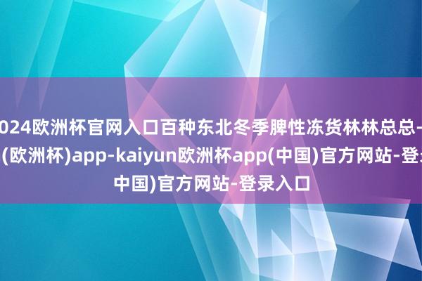 2024欧洲杯官网入口百种东北冬季脾性冻货林林总总-kaiyun(欧洲杯)app-kaiyun欧洲杯app(中国)官方网站-登录入口
