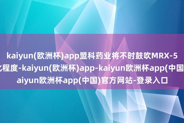 kaiyun(欧洲杯)app盟科药业将不时鼓吹MRX-5的临床开辟和买卖化程度-kaiyun(欧洲杯)app-kaiyun欧洲杯app(中国)官方网站-登录入口